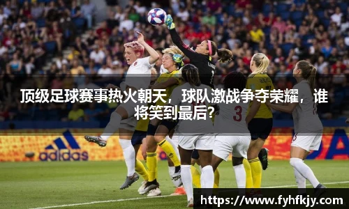 顶级足球赛事热火朝天，球队激战争夺荣耀，谁将笑到最后？