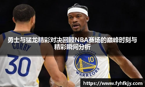 勇士与猛龙精彩对决回顾NBA赛场的巅峰时刻与精彩瞬间分析